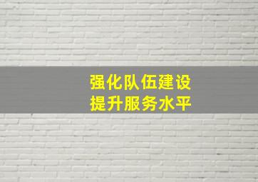 强化队伍建设 提升服务水平